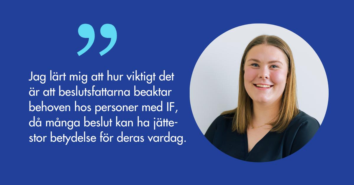 Porträtt på Jenni Salo och citatet Jag lärt mig att hur viktigt det  är att beslutsfattarna beaktar behoven hos personer med IF, då många beslut kan ha jättestor betydelse för deras vardag.