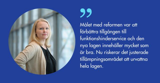 Annette Tallberg-Haahtela och citatet Målet med reformen var att förbättra tillgången till funktionshinderservice och den nya lagen innehåller mycket som är bra. Nu riskerar det justerade tillämpningsområdet att urvattna hela lagen.